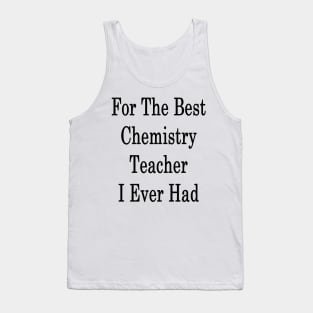 For The Best Chemistry Teacher I Ever Had Tank Top